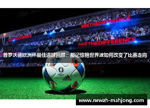 普罗沃德欧洲杯最佳进球回顾:那记惊艳世界波如何改变了比赛走向 普罗沃德欧洲杯最佳进球回顾:那记惊艳世界波如何改变了比赛走向