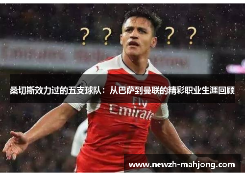 桑切斯效力过的五支球队:从巴萨到曼联的精彩职业生涯回顾 桑切斯效力过的五支球队:从巴萨到曼联的精彩职业生涯回顾