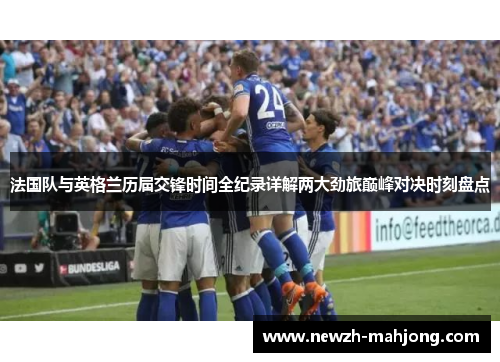 法国队与英格兰历届交锋时间全纪录详解两大劲旅巅峰对决时刻盘点 法国队与英格兰历届交锋时间全纪录详解两大劲旅巅峰对决时刻盘点