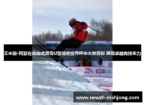 艾米丽·阿瑟在自由式滑雪U型场地世界杯中大放异彩 展现卓越竞技实力