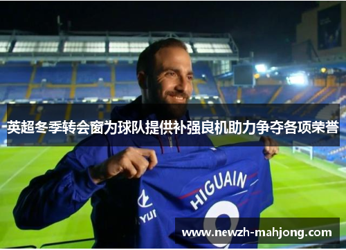 英超冬季转会窗为球队提供补强良机助力争夺各项荣誉 英超冬季转会窗为球队提供补强良机助力争夺各项荣誉