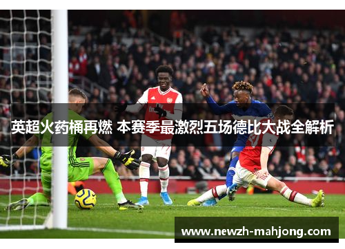 英超火药桶再燃 本赛季最激烈五场德比大战全解析 英超火药桶再燃 本赛季最激烈五场德比大战全解析