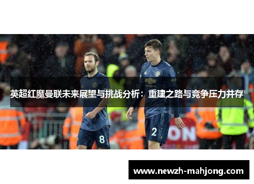 英超红魔曼联未来展望与挑战分析：重建之路与竞争压力并存