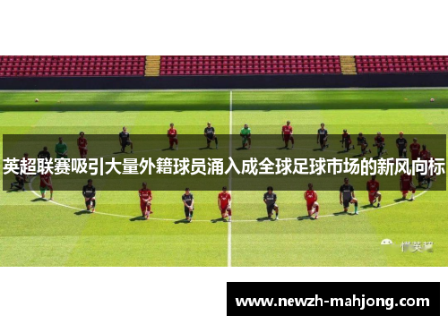 英超联赛吸引大量外籍球员涌入成全球足球市场的新风向标