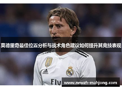 莫德里奇最佳位置分析与战术角色建议如何提升其竞技表现