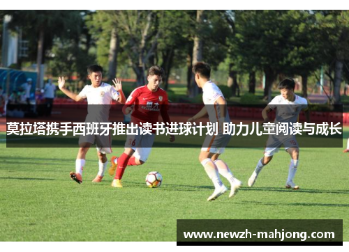 莫拉塔携手西班牙推出读书进球计划 助力儿童阅读与成长 莫拉塔携手西班牙推出读书进球计划 助力儿童阅读与成长