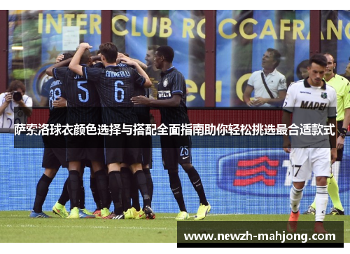 萨索洛球衣颜色选择与搭配全面指南助你轻松挑选最合适款式 萨索洛球衣颜色选择与搭配全面指南助你轻松挑选最合适款式