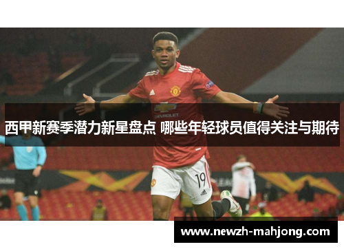 西甲新赛季潜力新星盘点 哪些年轻球员值得关注与期待