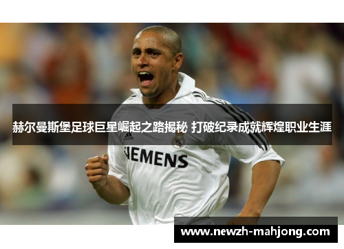 赫尔曼斯堡足球巨星崛起之路揭秘 打破纪录成就辉煌职业生涯 赫尔曼斯堡足球巨星崛起之路揭秘 打破纪录成就辉煌职业生涯