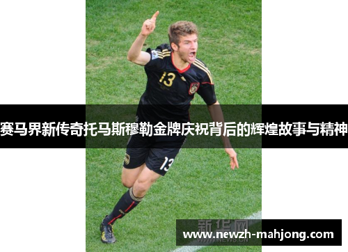 赛马界新传奇托马斯穆勒金牌庆祝背后的辉煌故事与精神 赛马界新传奇托马斯穆勒金牌庆祝背后的辉煌故事与精神