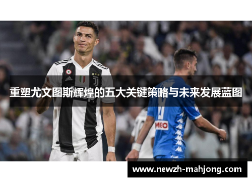 重塑尤文图斯辉煌的五大关键策略与未来发展蓝图 重塑尤文图斯辉煌的五大关键策略与未来发展蓝图