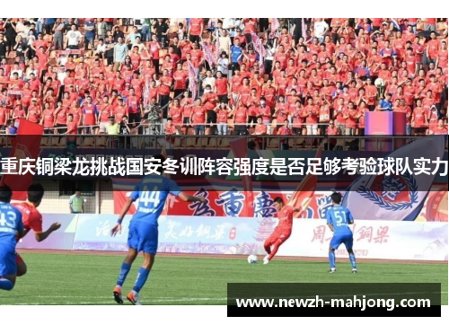 重庆铜梁龙挑战国安冬训阵容强度是否足够考验球队实力 重庆铜梁龙挑战国安冬训阵容强度是否足够考验球队实力