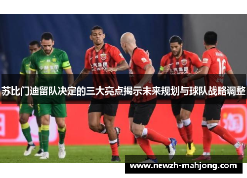 苏比门迪留队决定的三大亮点揭示未来规划与球队战略调整