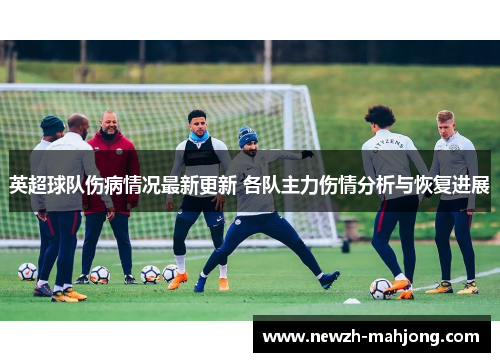英超球队伤病情况最新更新 各队主力伤情分析与恢复进展