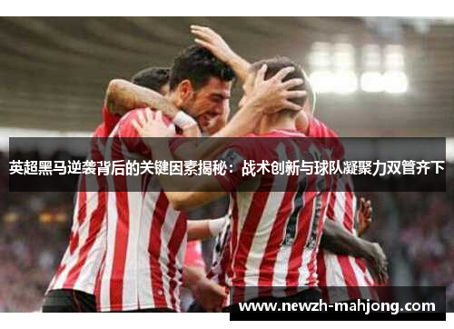 英超黑马逆袭背后的关键因素揭秘:战术创新与球队凝聚力双管齐下 英超黑马逆袭背后的关键因素揭秘:战术创新与球队凝聚力双管齐下