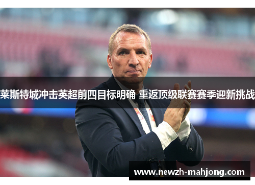 莱斯特城冲击英超前四目标明确 重返顶级联赛赛季迎新挑战 莱斯特城冲击英超前四目标明确 重返顶级联赛赛季迎新挑战