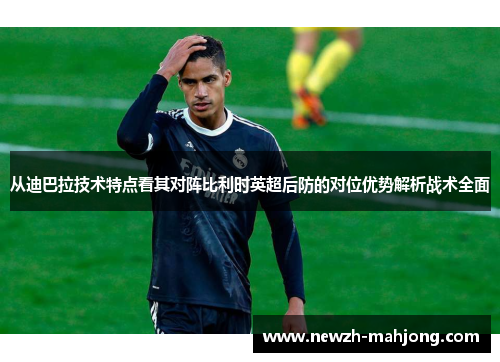 从迪巴拉技术特点看其对阵比利时英超后防的对位优势解析战术全面