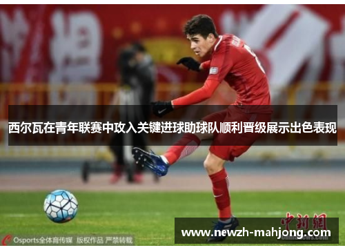 西尔瓦在青年联赛中攻入关键进球助球队顺利晋级展示出色表现