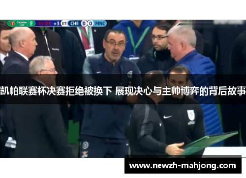 凯帕联赛杯决赛拒绝被换下 展现决心与主帅博弈的背后故事 凯帕联赛杯决赛拒绝被换下 展现决心与主帅博弈的背后故事