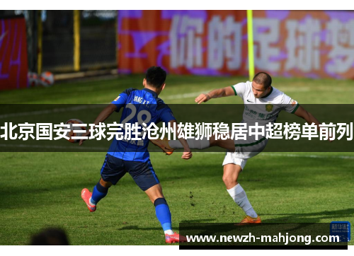 北京国安三球完胜沧州雄狮稳居中超榜单前列 北京国安三球完胜沧州雄狮稳居中超榜单前列