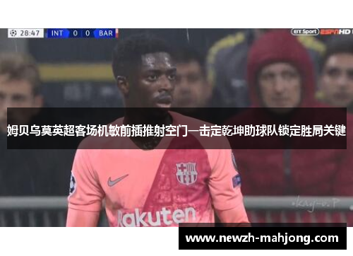 姆贝乌莫英超客场机敏前插推射空门一击定乾坤助球队锁定胜局关键 姆贝乌莫英超客场机敏前插推射空门一击定乾坤助球队锁定胜局关键