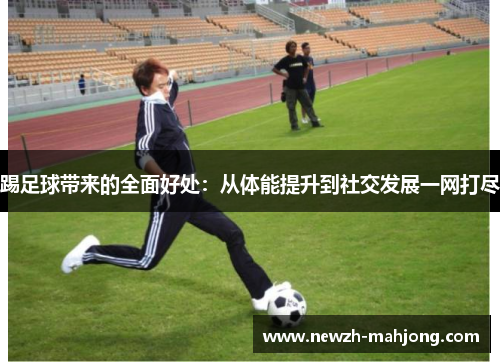 踢足球带来的全面好处:从体能提升到社交发展一网打尽 踢足球带来的全面好处:从体能提升到社交发展一网打尽