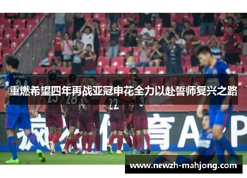 重燃希望四年再战亚冠申花全力以赴誓师复兴之路 重燃希望四年再战亚冠申花全力以赴誓师复兴之路