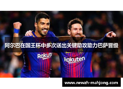 阿尔巴在国王杯中多次送出关键助攻助力巴萨晋级 阿尔巴在国王杯中多次送出关键助攻助力巴萨晋级