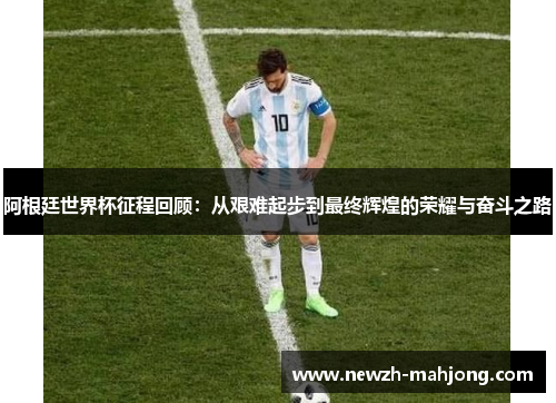 阿根廷世界杯征程回顾:从艰难起步到最终辉煌的荣耀与奋斗之路 阿根廷世界杯征程回顾:从艰难起步到最终辉煌的荣耀与奋斗之路