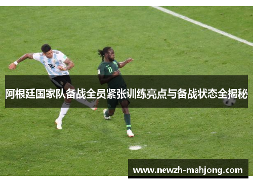 阿根廷国家队备战全员紧张训练亮点与备战状态全揭秘 阿根廷国家队备战全员紧张训练亮点与备战状态全揭秘