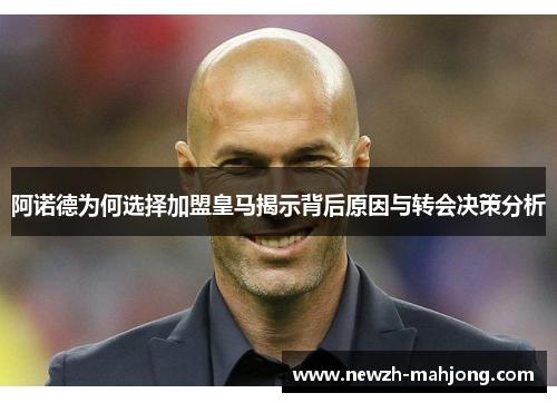 阿诺德为何选择加盟皇马揭示背后原因与转会决策分析 阿诺德为何选择加盟皇马揭示背后原因与转会决策分析