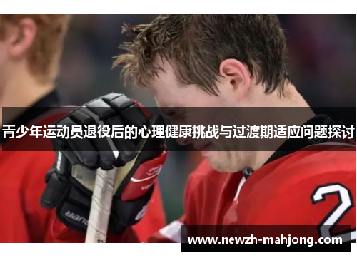 青少年运动员退役后的心理健康挑战与过渡期适应问题探讨 青少年运动员退役后的心理健康挑战与过渡期适应问题探讨