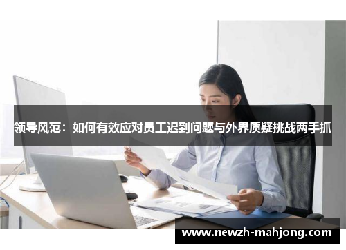 领导风范:如何有效应对员工迟到问题与外界质疑挑战两手抓 领导风范:如何有效应对员工迟到问题与外界质疑挑战两手抓